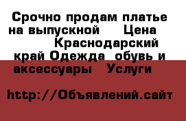 Срочно продам платье на выпускной!  › Цена ­ 8 000 - Краснодарский край Одежда, обувь и аксессуары » Услуги   